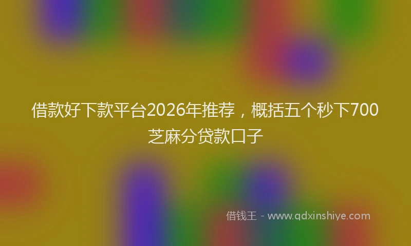 借款好下款平台2026年推荐，概括五个秒下700芝麻分贷款口子