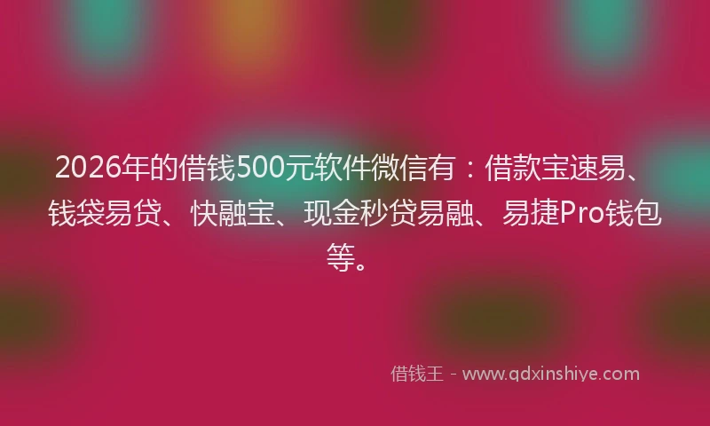 2026年的借钱500元软件微信有：借款宝速易、钱袋易贷、快融宝、现金秒贷易融、易捷Pro钱包等。