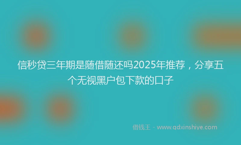 信秒贷三年期是随借随还吗2025年推荐，分享五个无视黑户包下款的口子