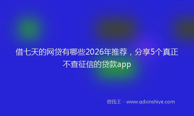 借七天的网贷有哪些2026年推荐,分享5个真正不查征信的贷款app