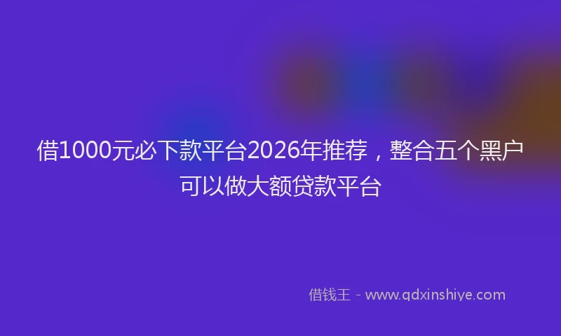 借1000元必下款平台2026年推荐，整合五个黑户可以做大额贷款平台
