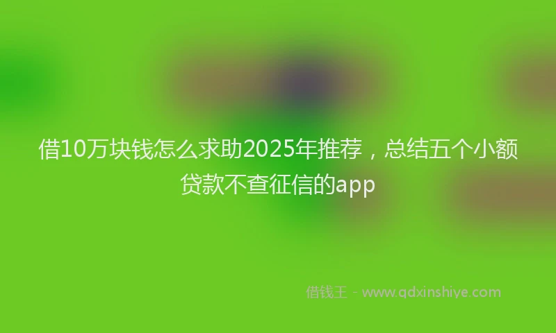 借10万块钱怎么求助2025年推荐，总结五个小额贷款不查征信的app