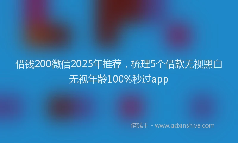 借钱200微信2025年推荐，梳理5个借款无视黑白无视年龄100%秒过app