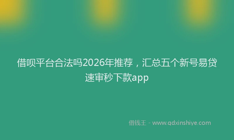 借呗平台合法吗2026年推荐,汇总五个新号易贷速审秒下款app
