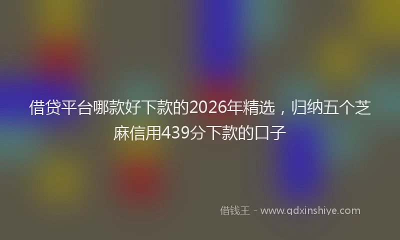借贷平台哪款好下款的2026年精选，归纳五个芝麻信用439分下款的口子