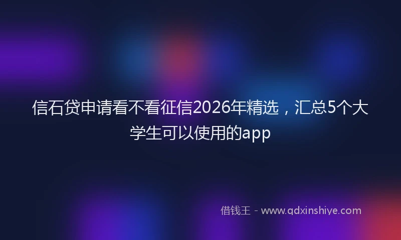 信石贷申请看不看征信2026年精选，汇总5个大学生可以使用的app