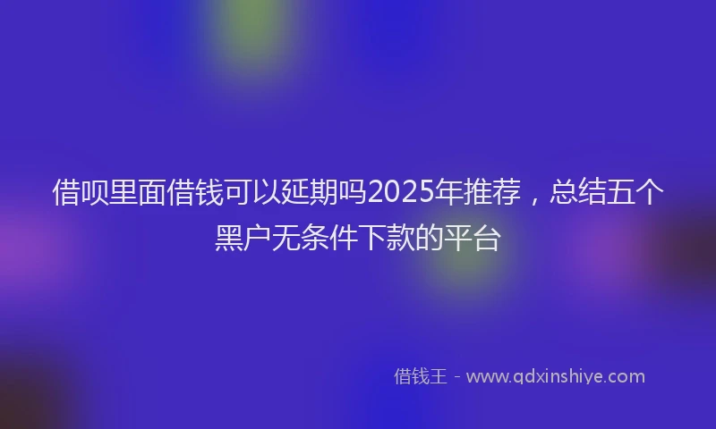 借呗里面借钱可以延期吗2025年推荐，总结五个黑户无条件下款的平台