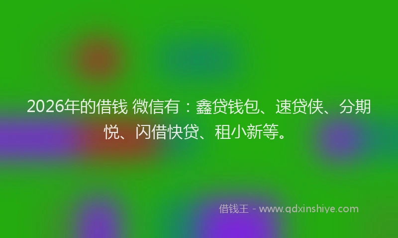 2026年的借钱 微信有：鑫贷钱包、速贷侠、分期悦、闪借快贷、租小新等。
