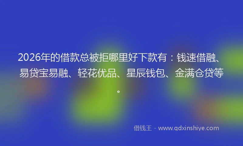 2026年的借款总被拒哪里好下款有：钱速借融、易贷宝易融、轻花优品、星辰钱包、金满仓贷等。