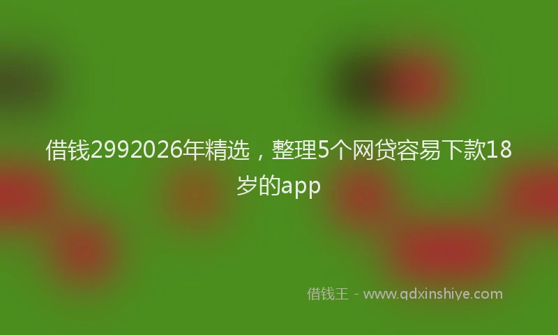 借钱2992026年精选，整理5个网贷容易下款18岁的app