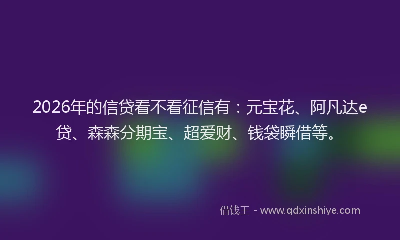 2026年的信贷看不看征信有：元宝花、阿凡达e贷、森森分期宝、超爱财、钱袋瞬借等。