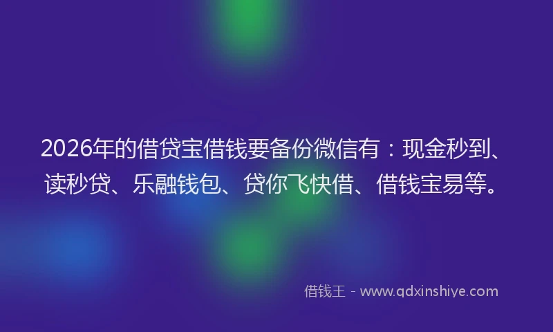 2026年的借贷宝借钱要备份微信有:现金秒到、读秒贷、乐融钱包、贷你飞快借、借钱宝易等。