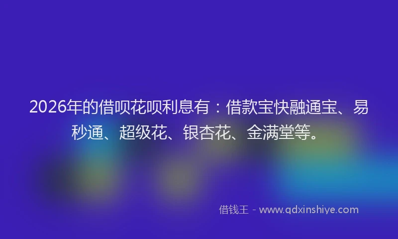 2026年的借呗花呗利息有:借款宝快融通宝、易秒通、超级花、银杏花、金满堂等。