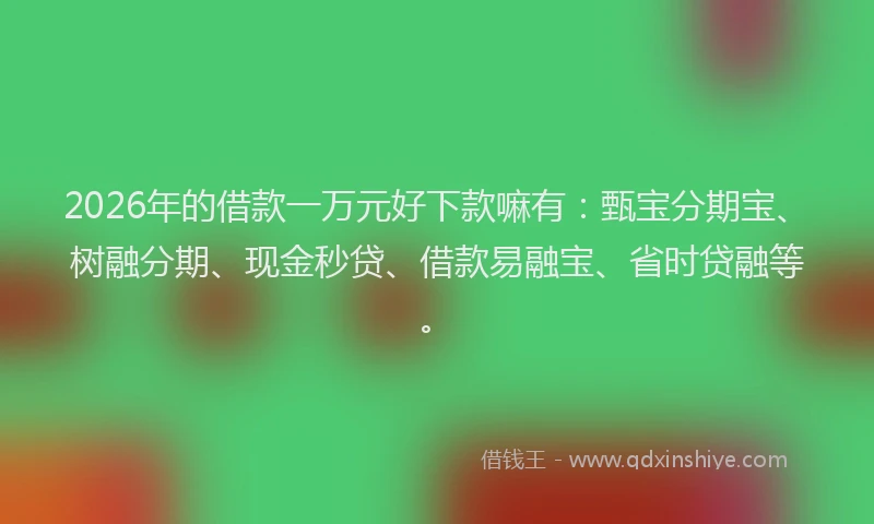 2026年的借款一万元好下款嘛有：甄宝分期宝、树融分期、现金秒贷、借款易融宝、省时贷融等。