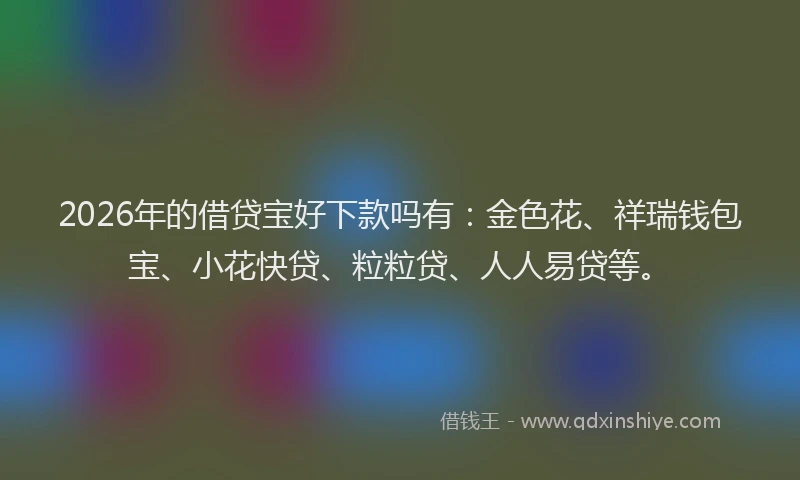2026年的借贷宝好下款吗有：金色花、祥瑞钱包宝、小花快贷、粒粒贷、人人易贷等。