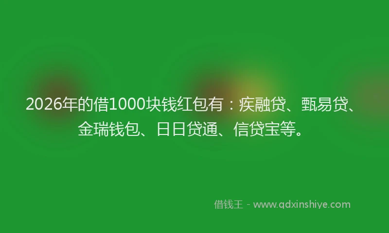 2026年的借1000块钱红包有：疾融贷、甄易贷、金瑞钱包、日日贷通、信贷宝等。