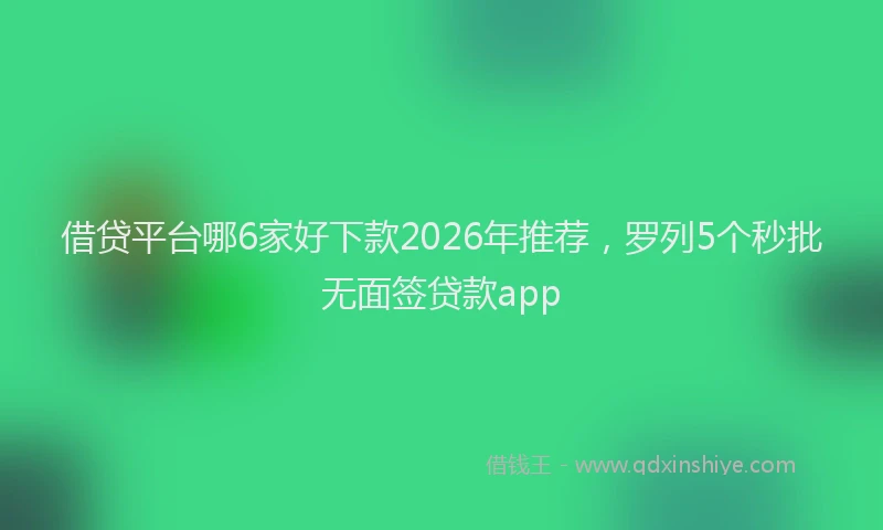 借贷平台哪6家好下款2026年推荐，罗列5个秒批无面签贷款app