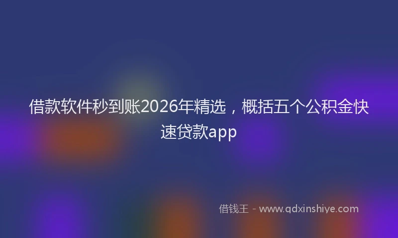 借款软件秒到账2026年精选,概括五个公积金快速贷款app