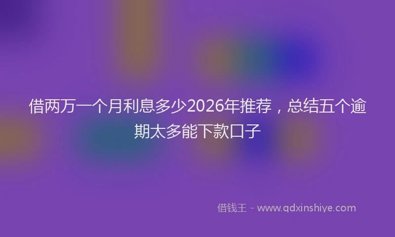 借两万一个月利息多少2026年推荐，总结五个逾期太多能下款口子