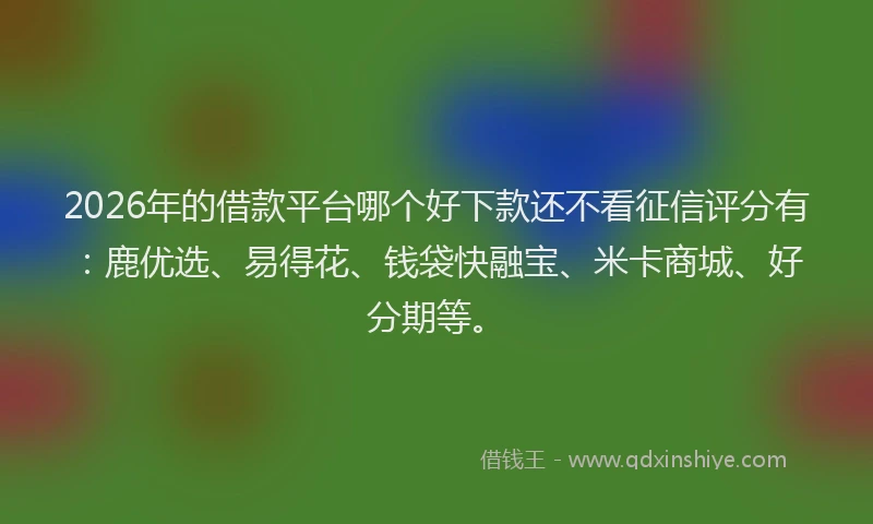 2026年的借款平台哪个好下款还不看征信评分有：鹿优选、易得花、钱袋快融宝、米卡商城、好分期等。