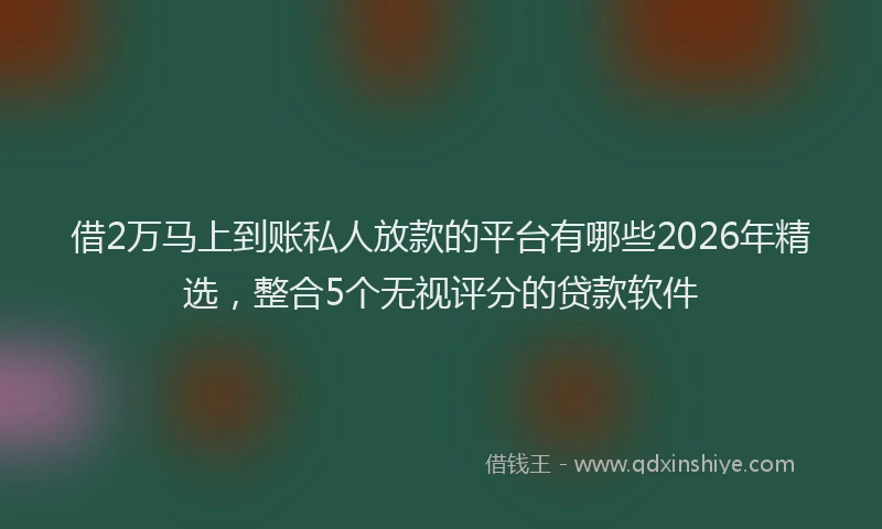 借2万马上到账私人放款的平台有哪些2026年精选,整合5个无视评分的贷款软件