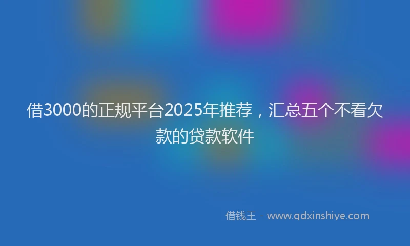 借3000的正规平台2025年推荐，汇总五个不看欠款的贷款软件