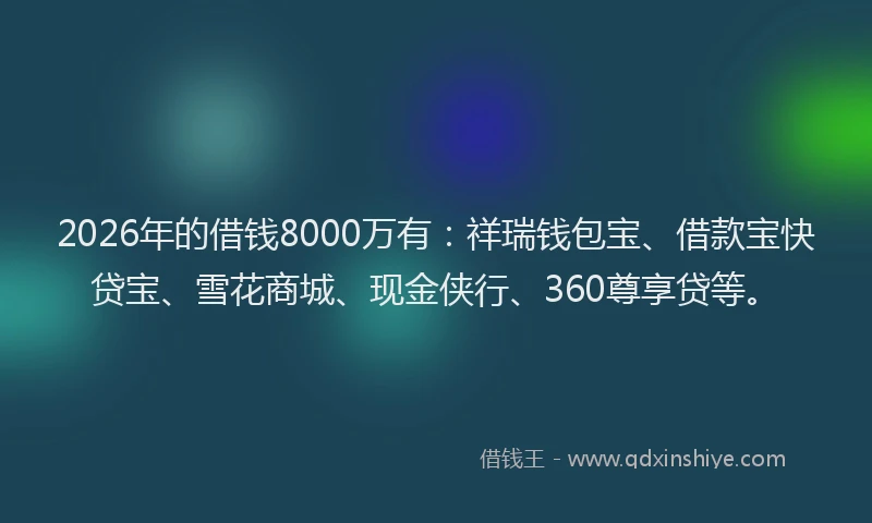2026年的借钱8000万有:祥瑞钱包宝、借款宝快贷宝、雪花商城、现金侠行、360尊享贷等。
