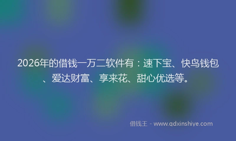 2026年的借钱一万二软件有：速下宝、快鸟钱包、爱达财富、享来花、甜心优选等。