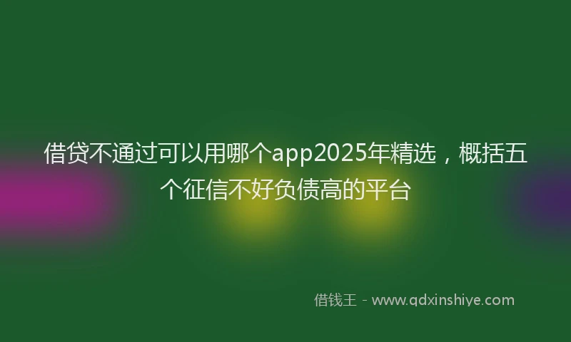 借贷不通过可以用哪个app2025年精选,概括五个征信不好负债高的平台