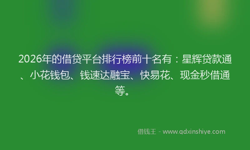 2026年的借贷平台排行榜前十名有:星辉贷款通、小花钱包、钱速达融宝、快易花、现金秒借通等。