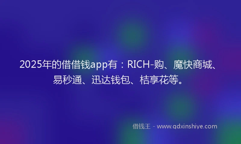 2025年的借借钱app有:RICH-购、魔快商城、易秒通、迅达钱包、桔享花等。