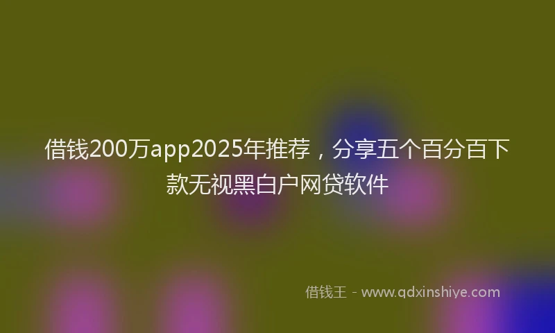借钱200万app2025年推荐，分享五个百分百下款无视黑白户网贷软件