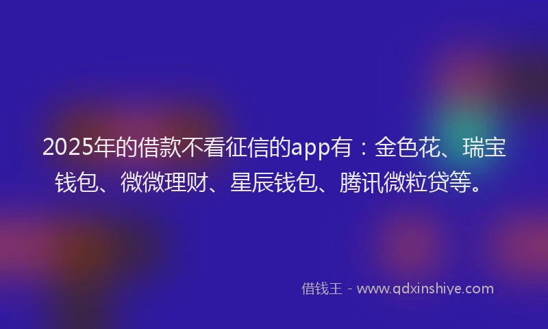 2025年的借款不看征信的app有:金色花、瑞宝钱包、微微理财、星辰钱包、腾讯微粒贷等。