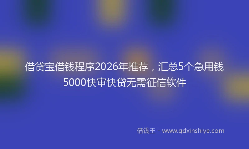 借贷宝借钱程序2026年推荐，汇总5个急用钱5000快审快贷无需征信软件