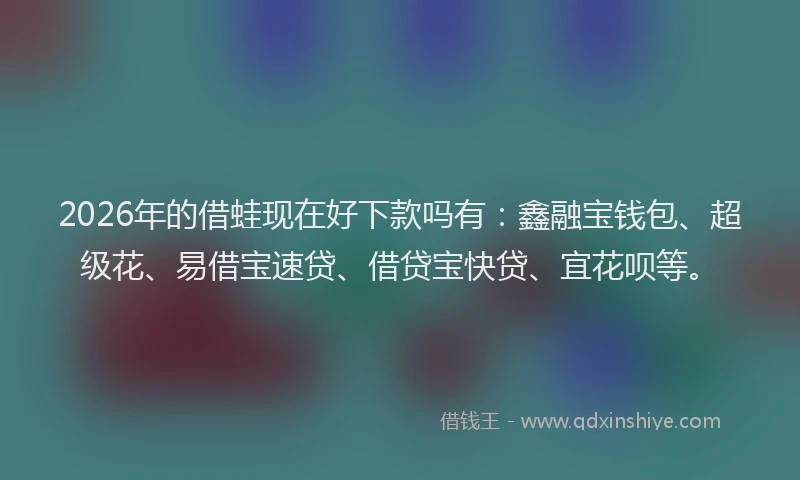 2026年的借蛙现在好下款吗有：鑫融宝钱包、超级花、易借宝速贷、借贷宝快贷、宜花呗等。