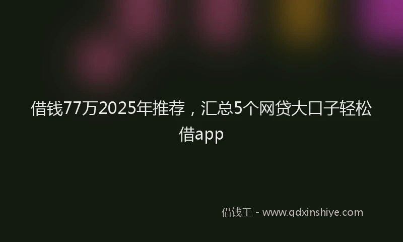 借钱77万2025年推荐，汇总5个网贷大口子轻松借app