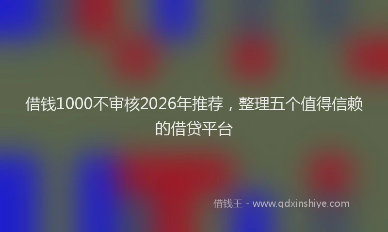 借钱1000不审核2026年推荐，整理五个值得信赖的借贷平台