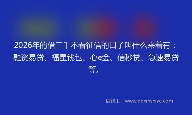 2026年的借三千不看征信的口子叫什么来着有：融资易贷、福星钱包、心e金、信秒贷、急速易贷等。