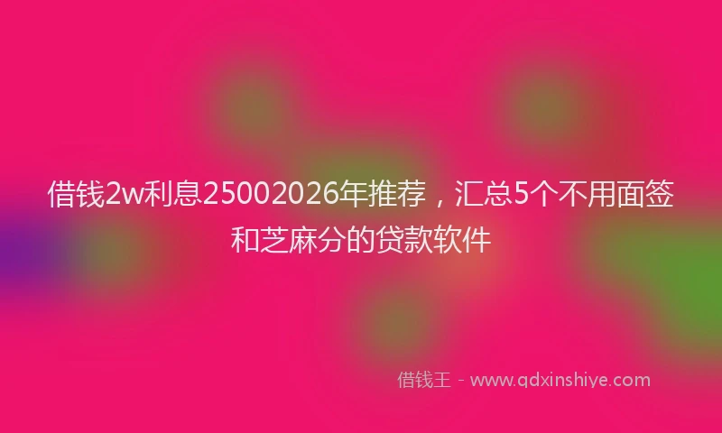 借钱2w利息25002026年推荐，汇总5个不用面签和芝麻分的贷款软件