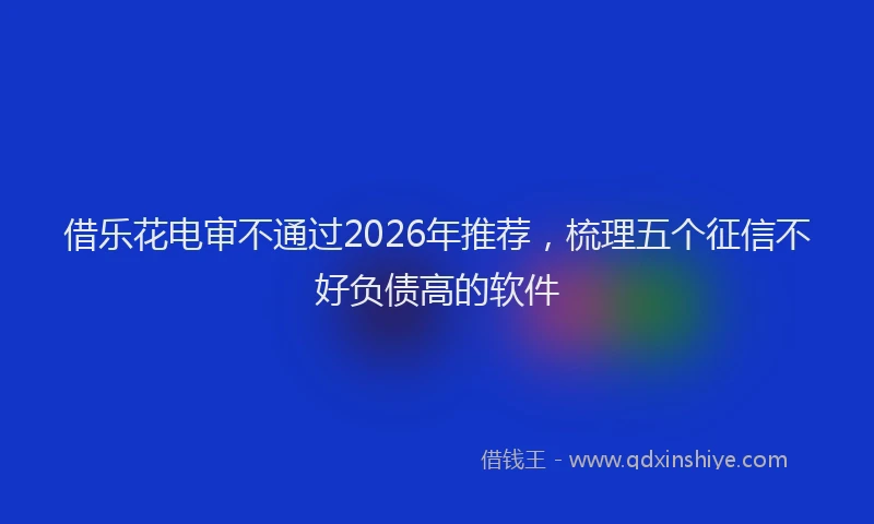 借乐花电审不通过2026年推荐，梳理五个征信不好负债高的软件