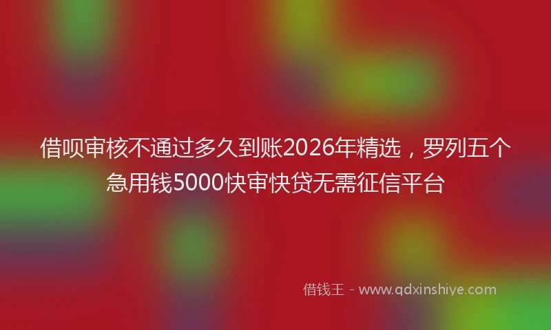 借呗审核不通过多久到账2026年精选，罗列五个急用钱5000快审快贷无需征信平台
