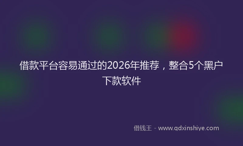 借款平台容易通过的2026年推荐，整合5个黑户下款软件