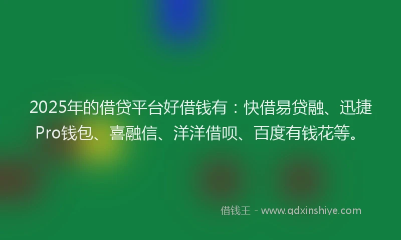 2025年的借贷平台好借钱有:快借易贷融、迅捷Pro钱包、喜融信、洋洋借呗、百度有钱花等。