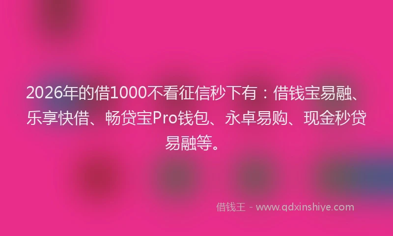2026年的借1000不看征信秒下有:借钱宝易融、乐享快借、畅贷宝Pro钱包、永卓易购、现金秒贷易融等。