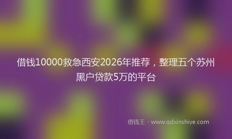 借钱10000救急西安2026年推荐,整理五个苏州黑户贷款5万的平台