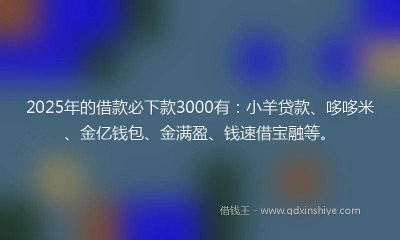 2025年的借款必下款3000有：小羊贷款、哆哆米、金亿钱包、金满盈、钱速借宝融等。