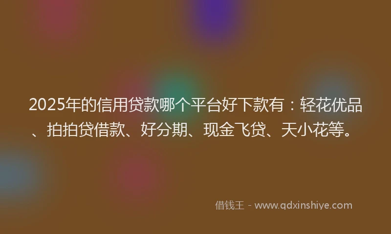 2025年的信用贷款哪个平台好下款有：轻花优品、拍拍贷借款、好分期、现金飞贷、天小花等。