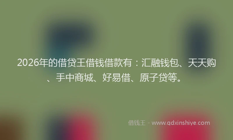 2026年的借贷王借钱借款有：汇融钱包、天天购、手中商城、好易借、原子贷等。