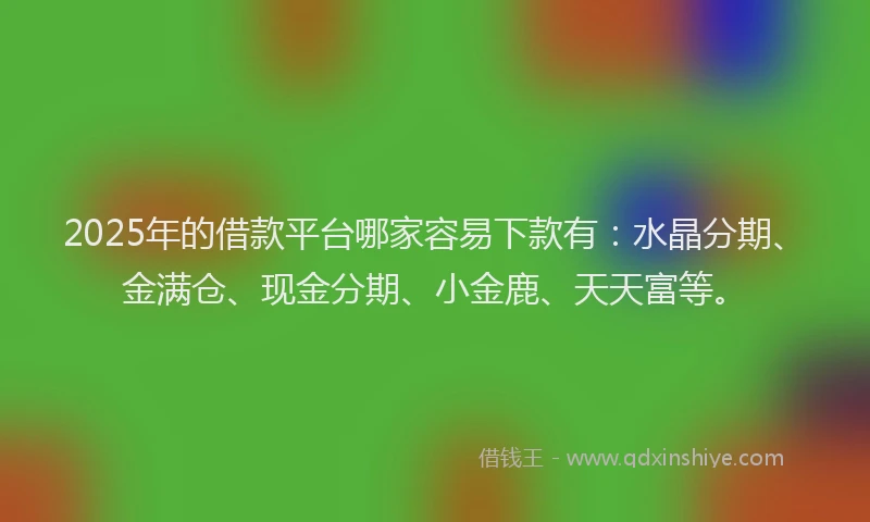 2025年的借款平台哪家容易下款有:水晶分期、金满仓、现金分期、小金鹿、天天富等。