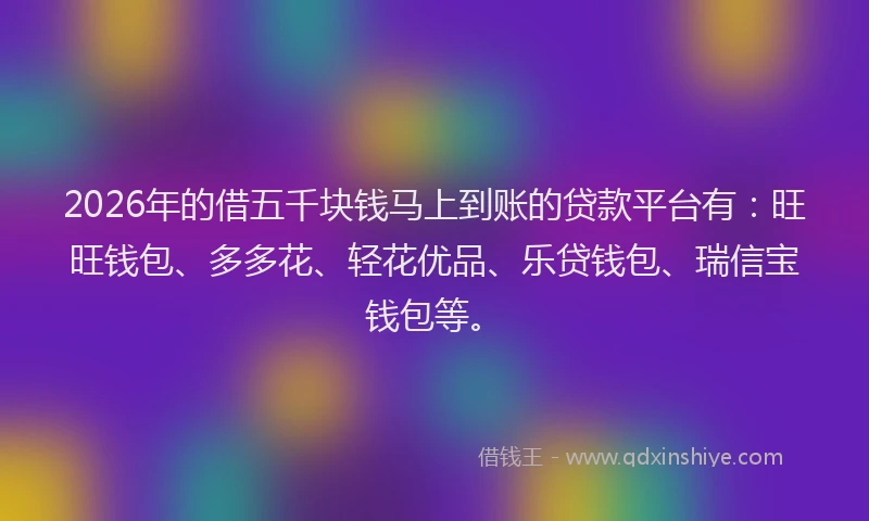 2026年的借五千块钱马上到账的贷款平台有:旺旺钱包、多多花、轻花优品、乐贷钱包、瑞信宝钱包等。